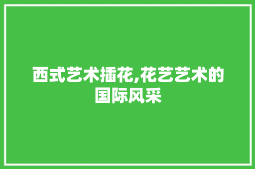 西式艺术插花,花艺艺术的国际风采
