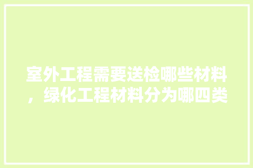 室外工程需要送检哪些材料，绿化工程材料分为哪四类类型。  第1张 室外工程需要送检哪些材料，绿化工程材料分为哪四类类型。 种子类