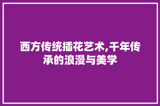 西方传统插花艺术,千年传承的浪漫与美学 种植技术
