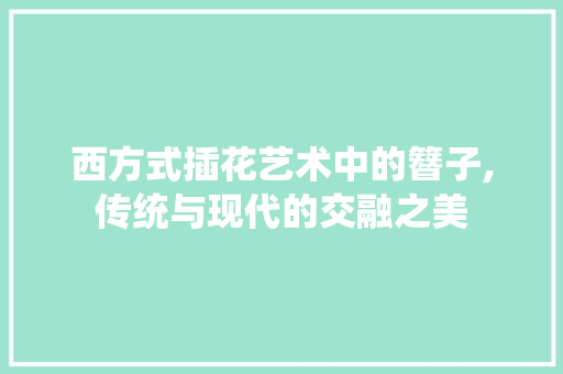 西方式插花艺术中的簪子,传统与现代的交融之美 苗木百科