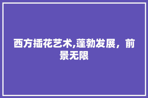 西方插花艺术,蓬勃发展，前景无限