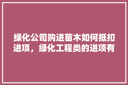 绿化公司购进苗木如何抵扣进项，绿化工程类的进项有什么作用。