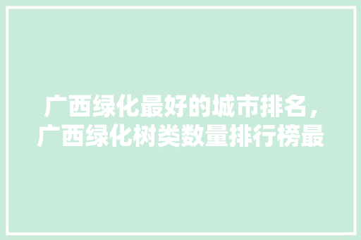 广西绿化最好的城市排名，广西绿化树类数量排行榜最新。