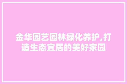 金华园艺园林绿化养护,打造生态宜居的美好家园