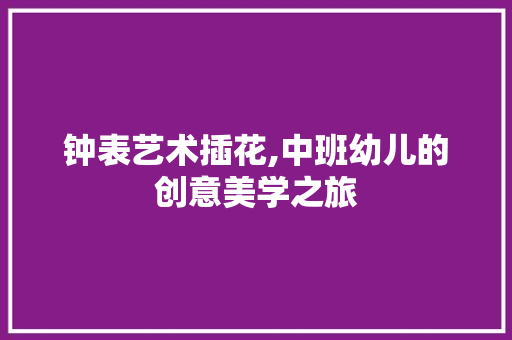 钟表艺术插花,中班幼儿的创意美学之旅