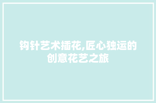 钩针艺术插花,匠心独运的创意花艺之旅