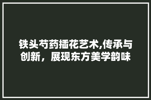 铁头芍药插花艺术,传承与创新，展现东方美学韵味