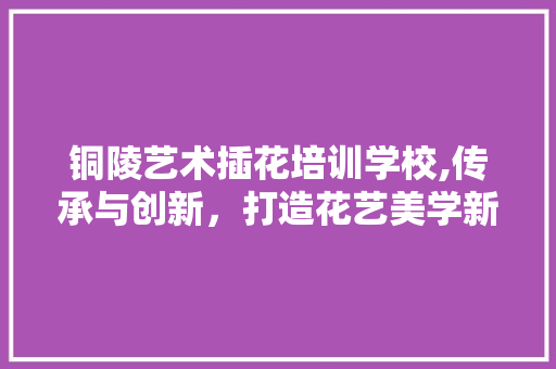 铜陵艺术插花培训学校,传承与创新，打造花艺美学新篇章 果苗类