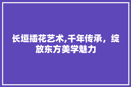 长垣插花艺术,千年传承，绽放东方美学魅力 栽培技术