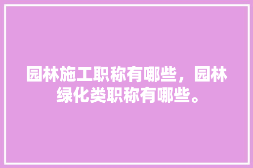 园林施工职称有哪些，园林绿化类职称有哪些。