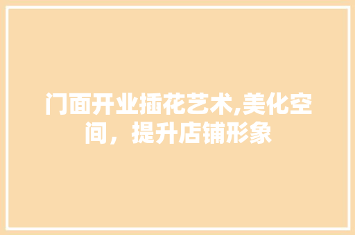 门面开业插花艺术,美化空间，提升店铺形象 苗木百科