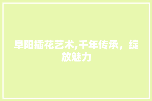 阜阳插花艺术,千年传承，绽放魅力