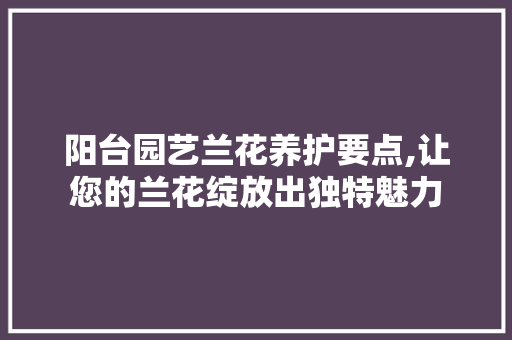 阳台园艺兰花养护要点,让您的兰花绽放出独特魅力