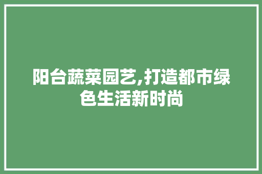 阳台蔬菜园艺,打造都市绿色生活新时尚