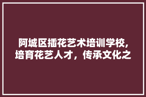 阿城区插花艺术培训学校,培育花艺人才，传承文化之美
