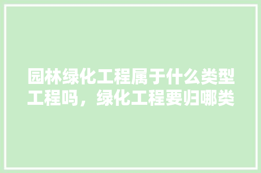 园林绿化工程属于什么类型工程吗，绿化工程要归哪类工程。  第1张 园林绿化工程属于什么类型工程吗，绿化工程要归哪类工程。 栽培技术