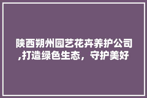 陕西朔州园艺花卉养护公司,打造绿色生态，守护美好生活