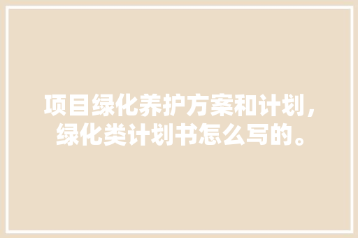 项目绿化养护方案和计划，绿化类计划书怎么写的。