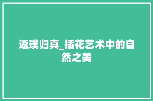 返璞归真_插花艺术中的自然之美 花卉百科