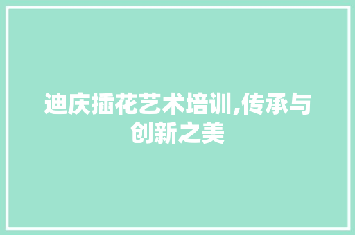 迪庆插花艺术培训,传承与创新之美
