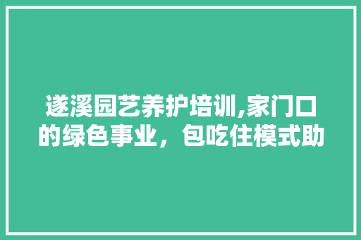 遂溪园艺养护培训,家门口的绿色事业，包吃住模式助力人才培养
