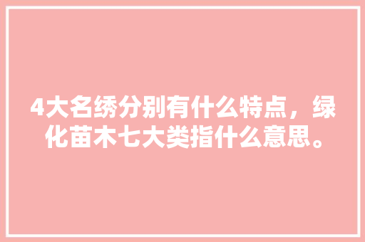 4大名绣分别有什么特点，绿化苗木七大类指什么意思。