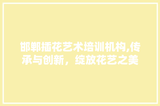 邯郸插花艺术培训机构,传承与创新，绽放花艺之美 病虫防治