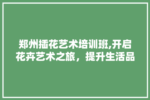 郑州插花艺术培训班,开启花卉艺术之旅，提升生活品质