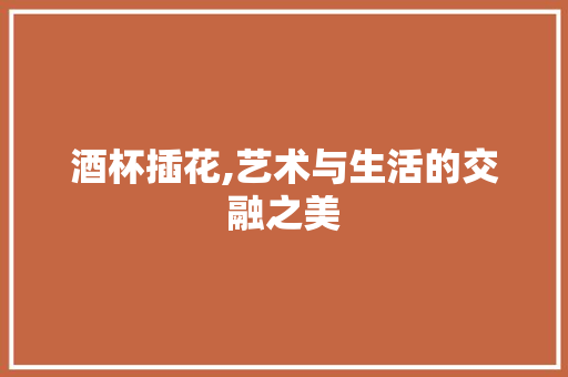 酒杯插花,艺术与生活的交融之美