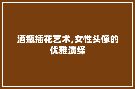 酒瓶插花艺术,女性头像的优雅演绎
