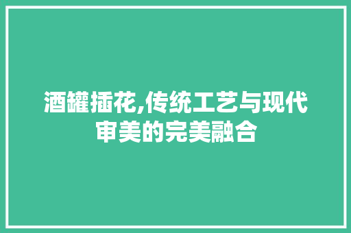 酒罐插花,传统工艺与现代审美的完美融合