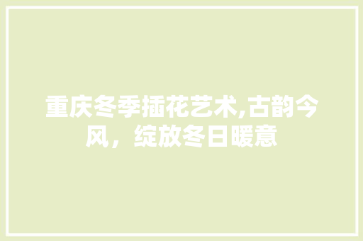 重庆冬季插花艺术,古韵今风，绽放冬日暖意