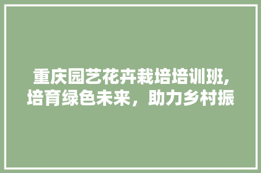 重庆园艺花卉栽培培训班,培育绿色未来，助力乡村振兴