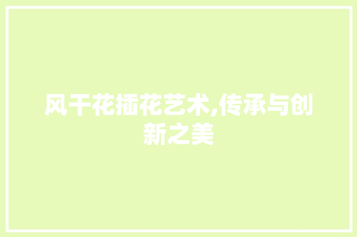 风干花插花艺术,传承与创新之美