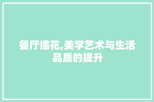 餐厅插花,美学艺术与生活品质的提升