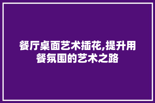餐厅桌面艺术插花,提升用餐氛围的艺术之路 花木行情