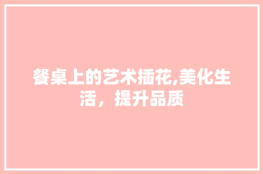餐桌上的艺术插花,美化生活，提升品质 绿化类