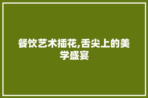 餐饮艺术插花,舌尖上的美学盛宴