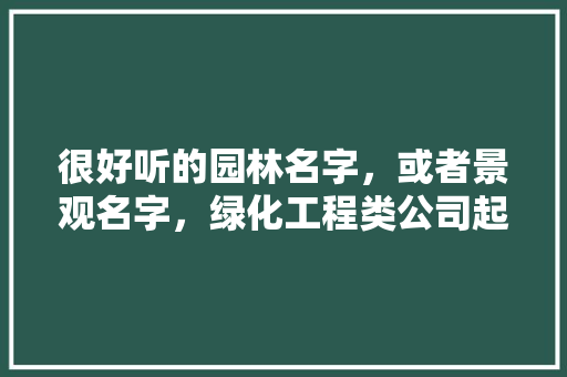 很好听的园林名字，或者景观名字，绿化工程类公司起名大全。