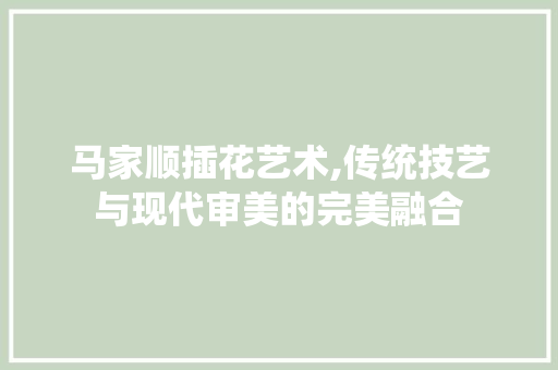 马家顺插花艺术,传统技艺与现代审美的完美融合