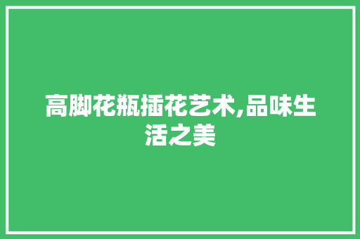 高脚花瓶插花艺术,品味生活之美