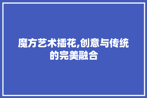 魔方艺术插花,创意与传统的完美融合 果苗类