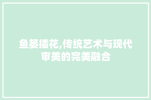 鱼篓插花,传统艺术与现代审美的完美融合