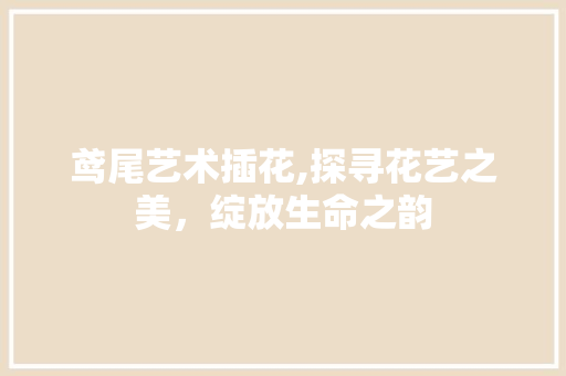 鸢尾艺术插花,探寻花艺之美，绽放生命之韵