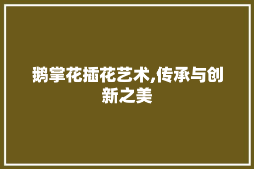 鹅掌花插花艺术,传承与创新之美