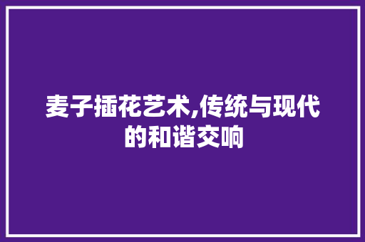 麦子插花艺术,传统与现代的和谐交响 花卉百科