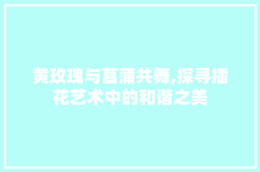 黄玫瑰与菖蒲共舞,探寻插花艺术中的和谐之美