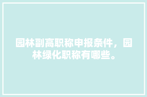 园林副高职称申报条件，园林绿化职称有哪些。