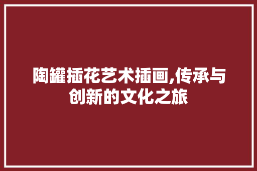 陶罐插花艺术插画,传承与创新的文化之旅