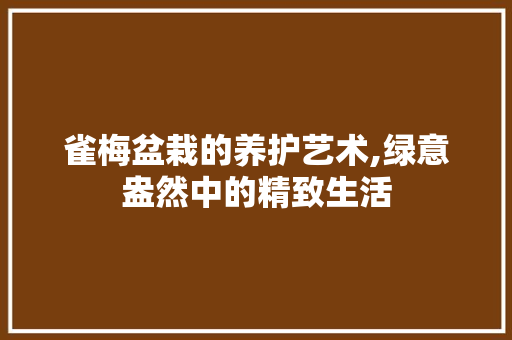 雀梅盆栽的养护艺术,绿意盎然中的精致生活